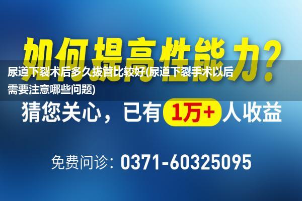 尿道下裂术后多久拔管比较好(尿道下裂手术以后需要注意哪些问题)